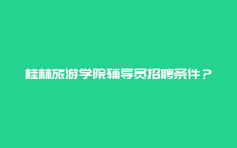 桂林旅游学院辅导员招聘条件？桂林旅游学院雁山占地面积？