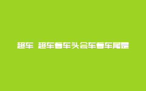 超车 超车看车头会车看车尾是什么意思视频