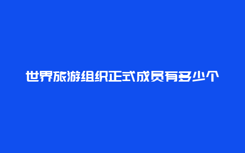 世界旅游组织正式成员有多少个，世界旅游联盟是不是国际组织