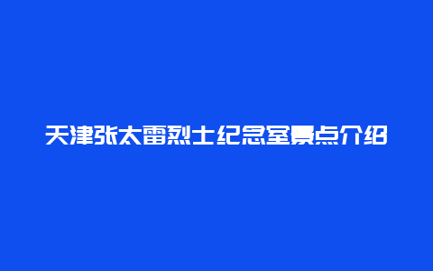 天津张太雷烈士纪念室景点介绍