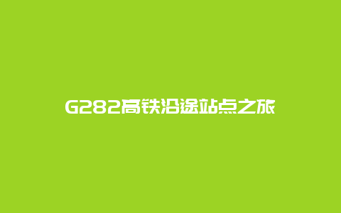 G282高铁沿途站点之旅