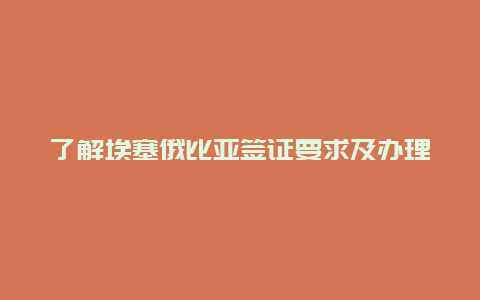 了解埃塞俄比亚签证要求及办理流程,畅游非洲的必备指南