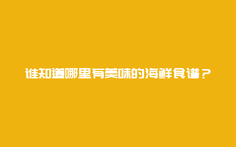 谁知道哪里有美味的海鲜食谱？要详细点的，度娘上找的貌似都不大详细……