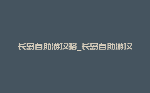 长岛自助游攻略_长岛自助游攻略图