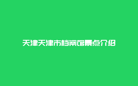 天津天津市档案馆景点介绍