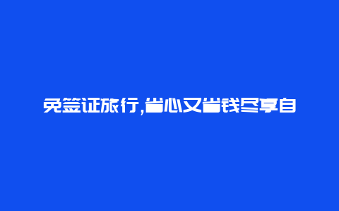 免签证旅行,省心又省钱尽享自由畅游之旅