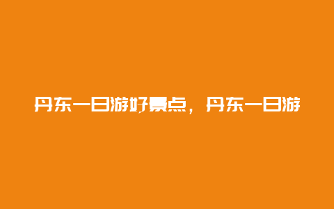 丹东一日游好景点，丹东一日游好景点在哪