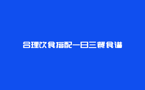 合理饮食搭配一日三餐食谱