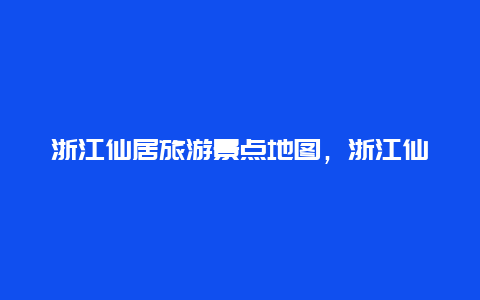 浙江仙居旅游景点地图，浙江仙居旅游景点攻略