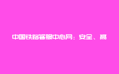 中国铁路客服中心网：安全、高效、便捷的铁路服务新途径