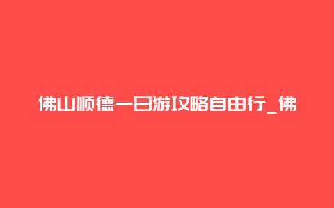 佛山顺德一日游攻略自由行_佛山一日游旅游攻略？