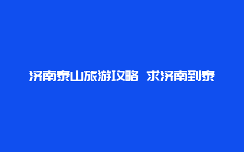 济南泰山旅游攻略 求济南到泰山一日游攻略？