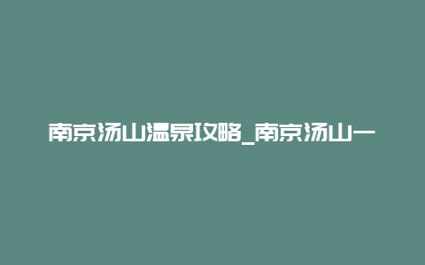 南京汤山温泉攻略_南京汤山一号温泉攻略