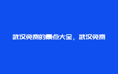 武汉免费的景点大全，武汉免费的景点大全图片