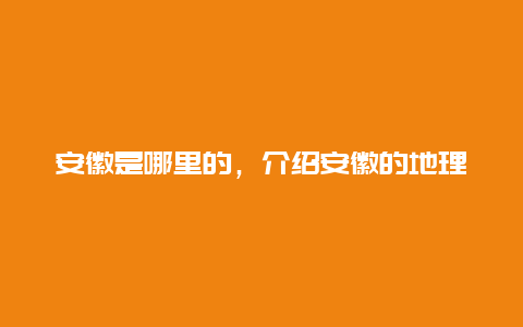 安徽是哪里的，介绍安徽的地理位置和特点