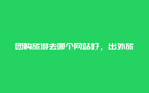 团购旅游去哪个网站好，出外旅游用哪个网站订房方便快捷？