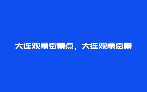 大连观象街景点，大连观象街景点介绍