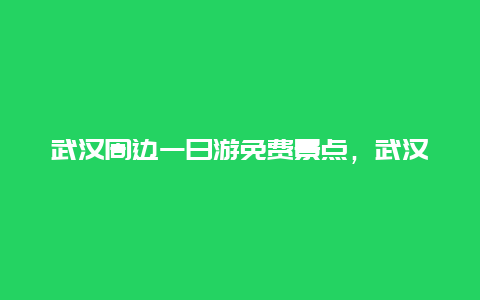 武汉周边一日游免费景点，武汉周边一日游景点大全