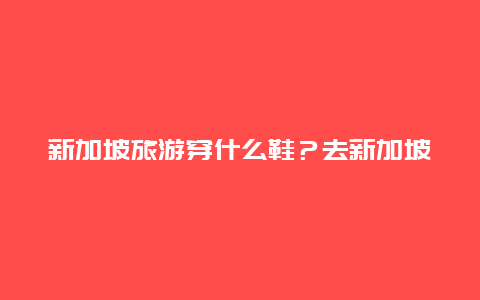 新加坡旅游穿什么鞋？去新加坡需要带点什么衣服