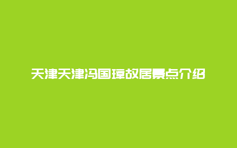 天津天津冯国璋故居景点介绍