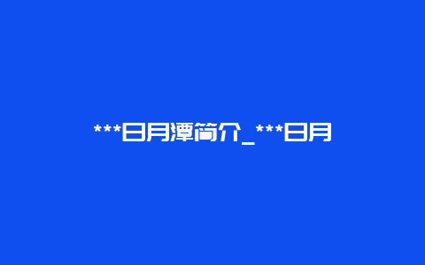 ***日月潭简介_***日月潭简介资料