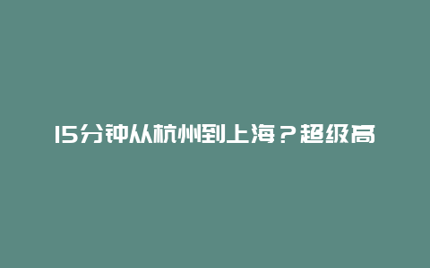 15分钟从杭州到上海？超级高铁要来了？别误读了→