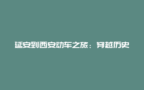 延安到西安动车之旅：穿越历史与现代的美丽之旅