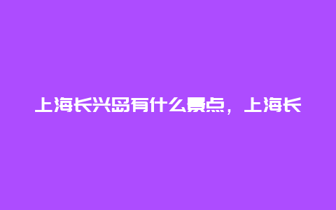 上海长兴岛有什么景点，上海长兴岛景色