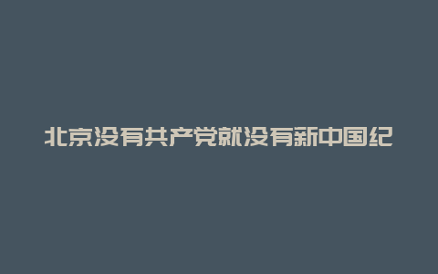 北京没有共产党就没有新中国纪念馆景点介绍