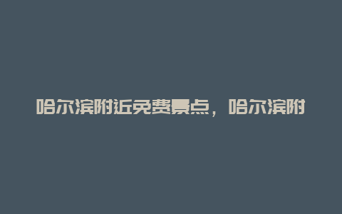 哈尔滨附近免费景点，哈尔滨附近免费景点有哪些