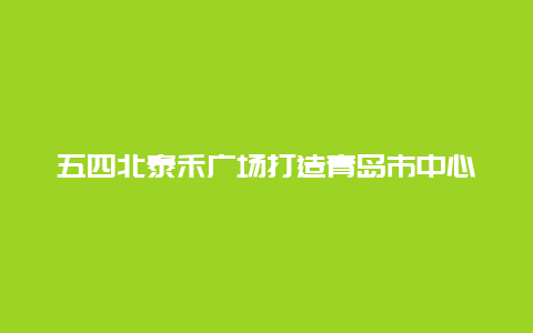 五四北泰禾广场打造青岛市中心最具现代感商业综合体