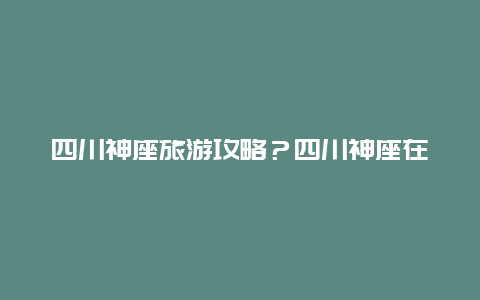 四川神座旅游攻略？四川神座在哪里？