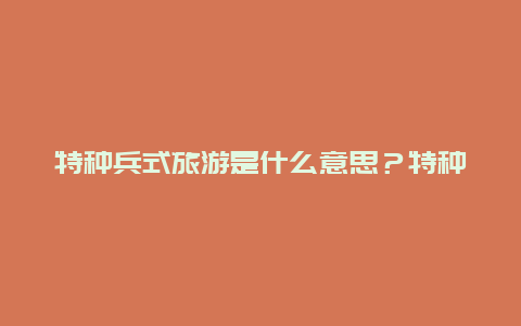 特种兵式旅游是什么意思？特种旅游团是什么