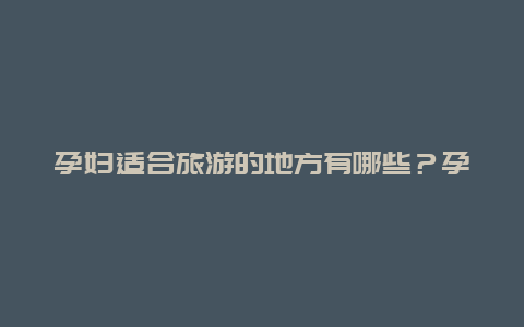 孕妇适合旅游的地方有哪些？孕妇适合去哪旅游？