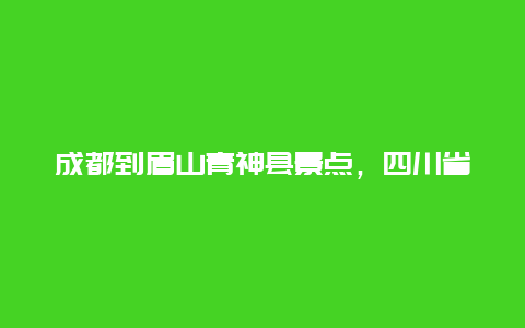 成都到眉山青神县景点，四川省眉山市青神县旅游景点