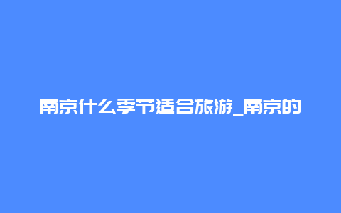 南京什么季节适合旅游_南京的天气一年四季怎么样？