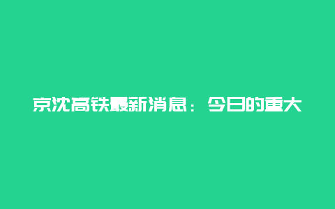 京沈高铁最新消息：今日的重大突破