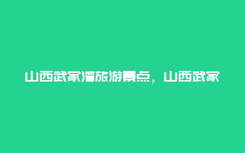 山西武家湾旅游景点，山西武家湾旅游景点介绍