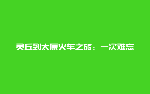 灵丘到太原火车之旅：一次难忘的旅行体验