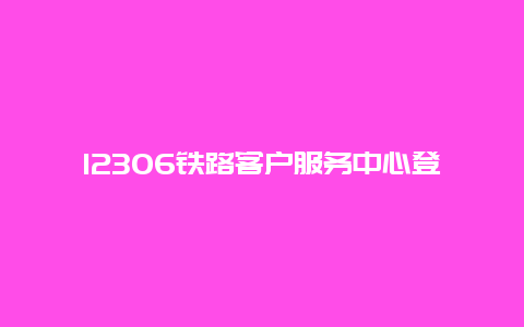 12306铁路客户服务中心登陆指南