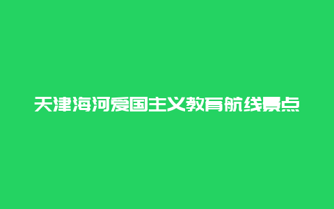 天津海河爱国主义教育航线景点介绍