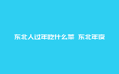 东北人过年吃什么菜 东北年夜饭菜谱大全推荐