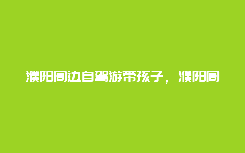 濮阳周边自驾游带孩子，濮阳周边自驾游带孩子去哪玩