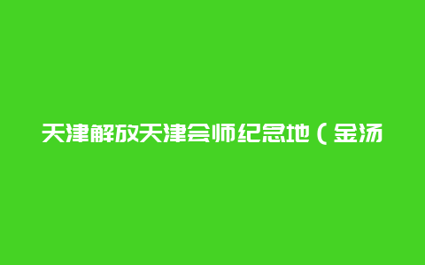 天津解放天津会师纪念地（金汤桥）景点介绍