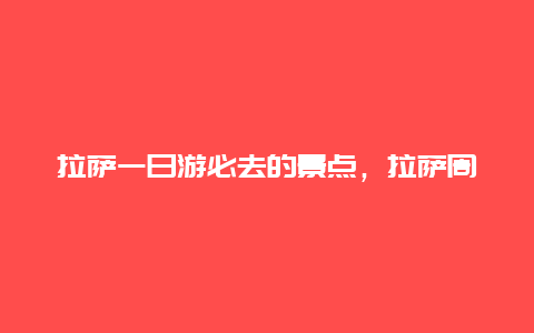 拉萨一日游必去的景点，拉萨周边一日游景点