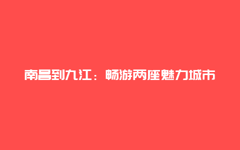 南昌到九江：畅游两座魅力城市