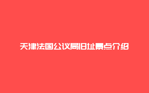 天津法国公议局旧址景点介绍