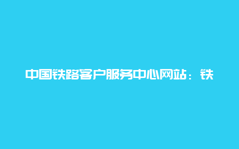 中国铁路客户服务中心网站：铁路服务的新篇章