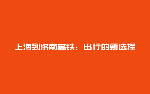 上海到济南高铁：出行的新选择与沿线风景的欣赏