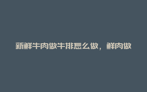 新鲜牛肉做牛排怎么做，鲜肉做牛排怎么做呢